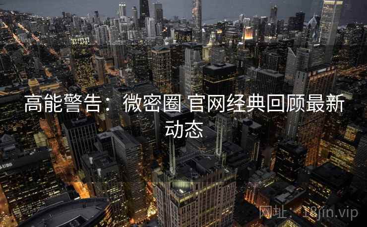 高能警告：微密圈 官网经典回顾最新动态