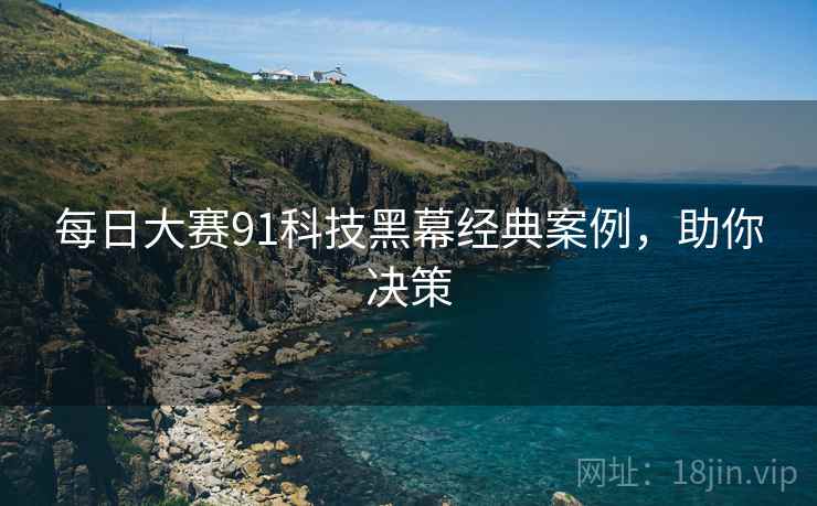 每日大赛91科技黑幕经典案例，助你决策