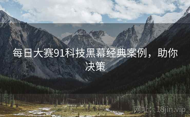 每日大赛91科技黑幕经典案例，助你决策