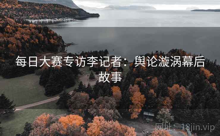 每日大赛专访李记者：舆论漩涡幕后故事