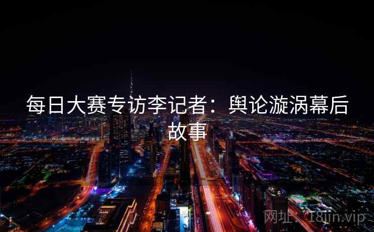 每日大赛专访李记者：舆论漩涡幕后故事