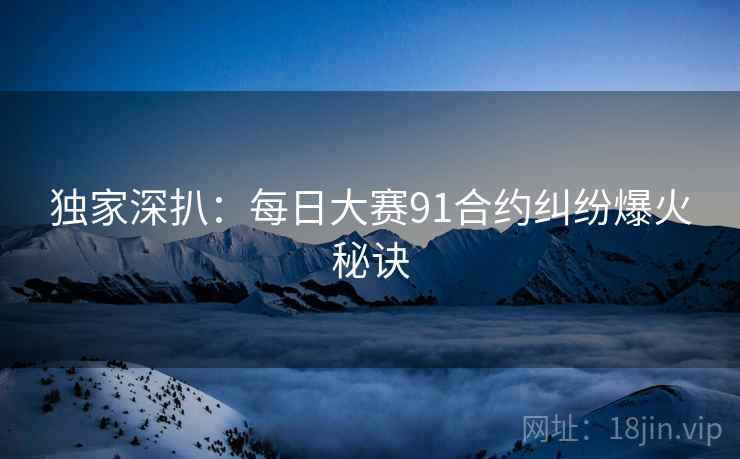 独家深扒：每日大赛91合约纠纷爆火秘诀