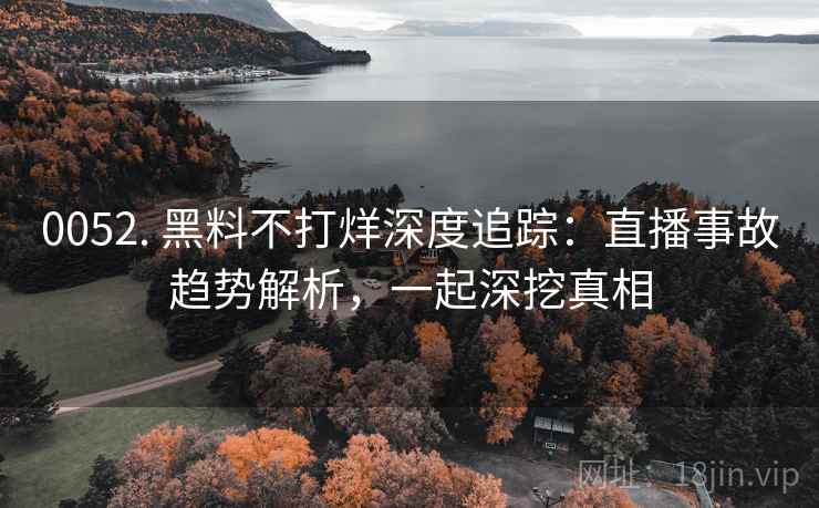 0052. 黑料不打烊深度追踪：直播事故趋势解析，一起深挖真相