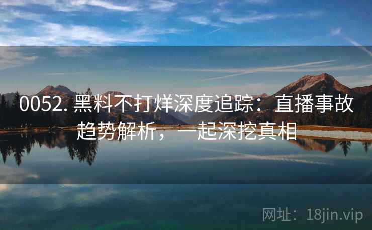 0052. 黑料不打烊深度追踪：直播事故趋势解析，一起深挖真相