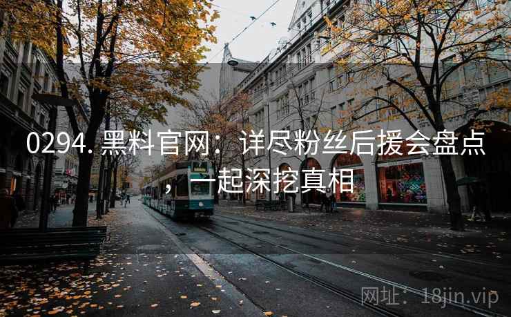 0294. 黑料官网：详尽粉丝后援会盘点，一起深挖真相