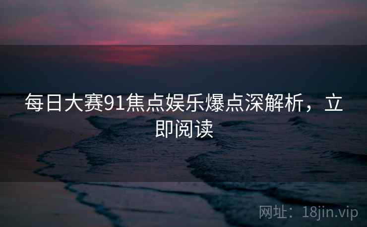每日大赛91焦点娱乐爆点深解析，立即阅读