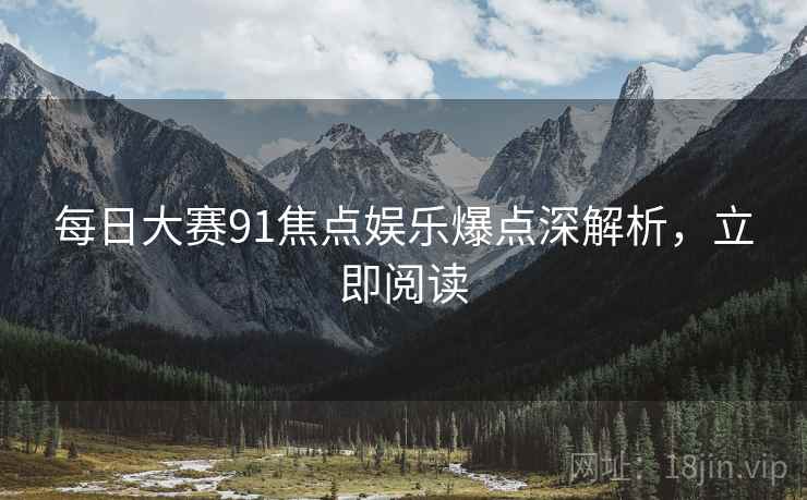 每日大赛91焦点娱乐爆点深解析，立即阅读