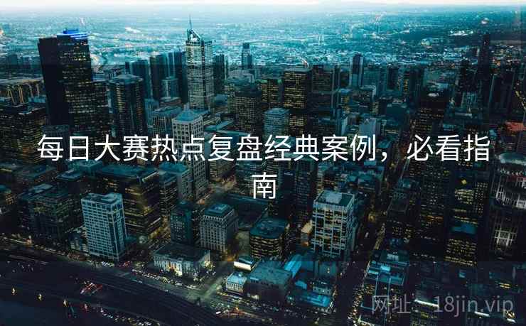 每日大赛热点复盘经典案例，必看指南