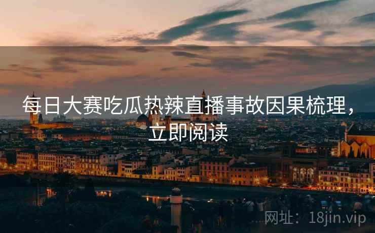 每日大赛吃瓜热辣直播事故因果梳理，立即阅读