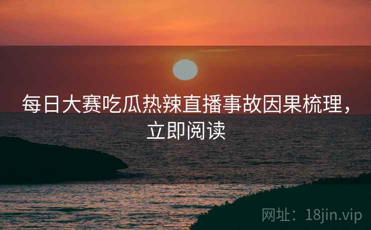 每日大赛吃瓜热辣直播事故因果梳理，立即阅读