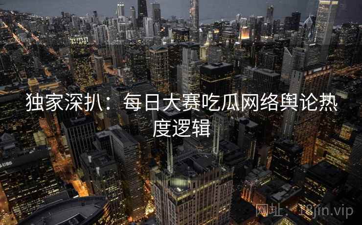 独家深扒：每日大赛吃瓜网络舆论热度逻辑