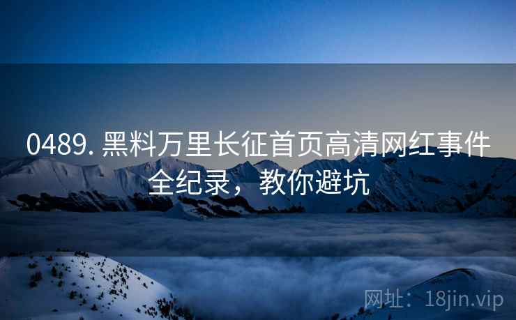 0489. 黑料万里长征首页高清网红事件全纪录，教你避坑