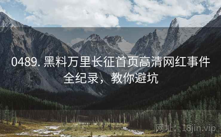 0489. 黑料万里长征首页高清网红事件全纪录，教你避坑