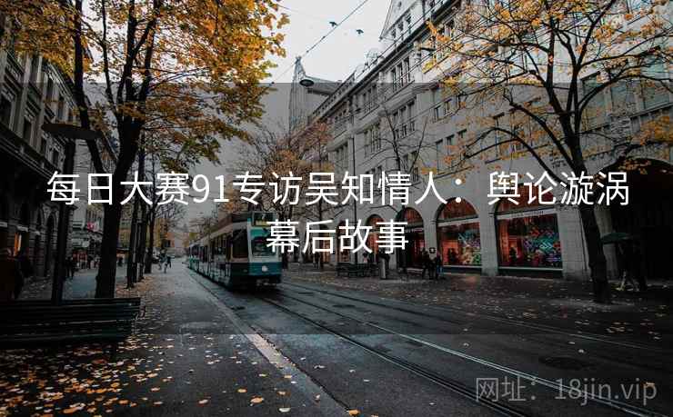 每日大赛91专访吴知情人：舆论漩涡幕后故事