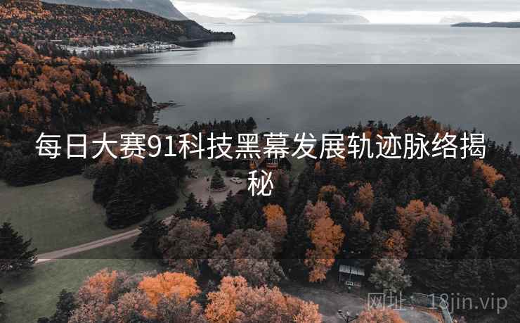 每日大赛91科技黑幕发展轨迹脉络揭秘