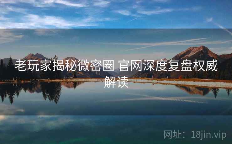 老玩家揭秘微密圈 官网深度复盘权威解读