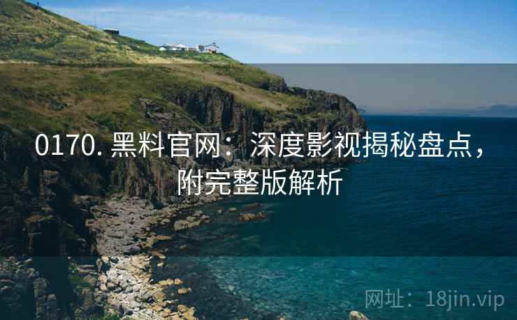 0170. 黑料官网：深度影视揭秘盘点，附完整版解析