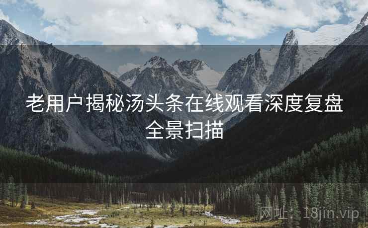 老用户揭秘汤头条在线观看深度复盘全景扫描