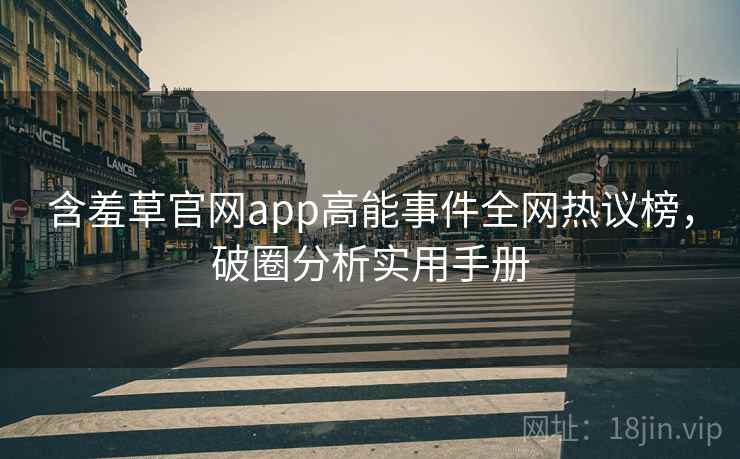 含羞草官网app高能事件全网热议榜，破圈分析实用手册