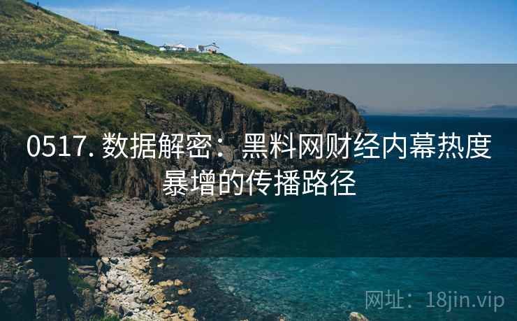 0517. 数据解密：黑料网财经内幕热度暴增的传播路径