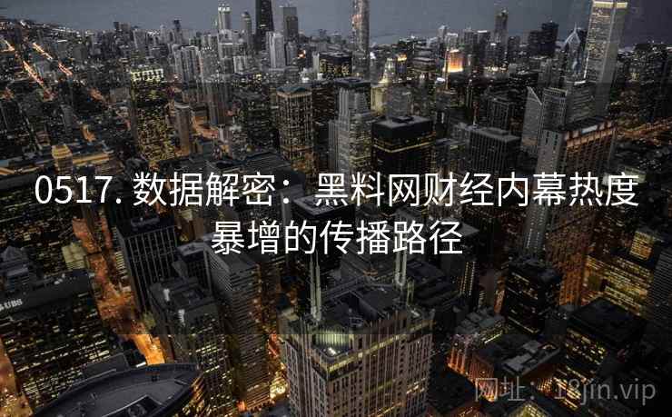 0517. 数据解密：黑料网财经内幕热度暴增的传播路径