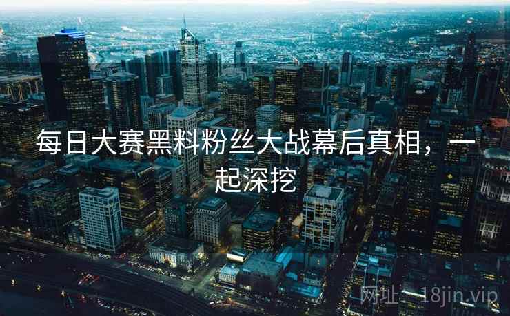 每日大赛黑料粉丝大战幕后真相，一起深挖