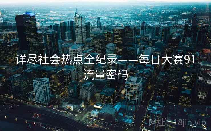 详尽社会热点全纪录——每日大赛91流量密码