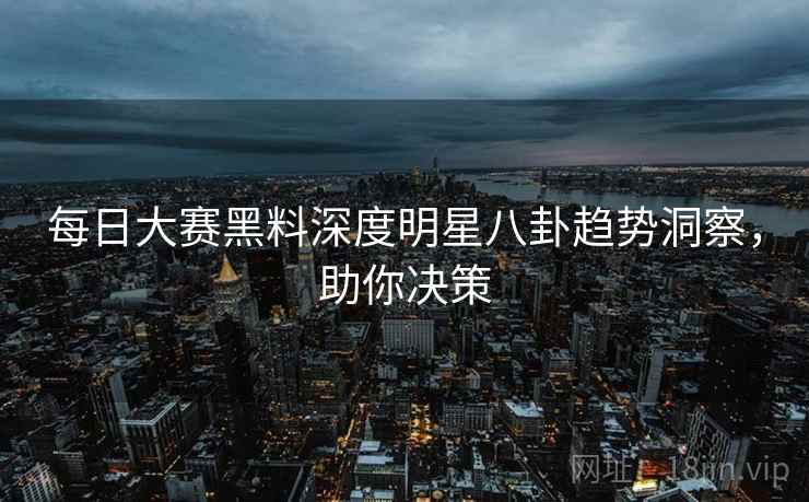 每日大赛黑料深度明星八卦趋势洞察，助你决策