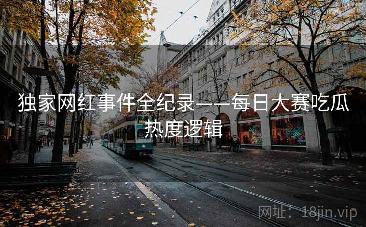 独家网红事件全纪录——每日大赛吃瓜热度逻辑