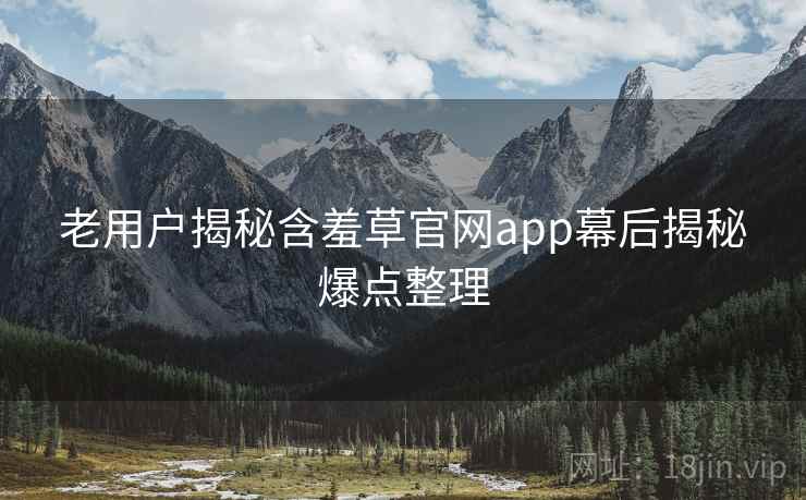 老用户揭秘含羞草官网app幕后揭秘爆点整理