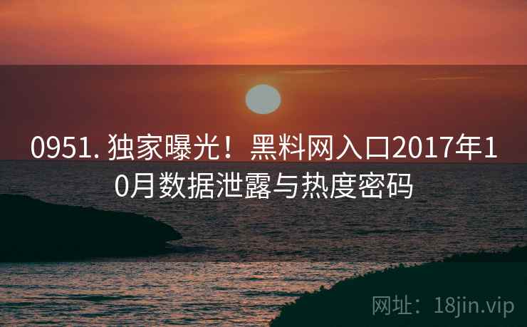 0951. 独家曝光！黑料网入口2017年10月数据泄露与热度密码